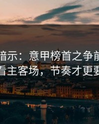 发布会暗示：意甲榜首之争前瞻：别只看主客场，节奏才更要命