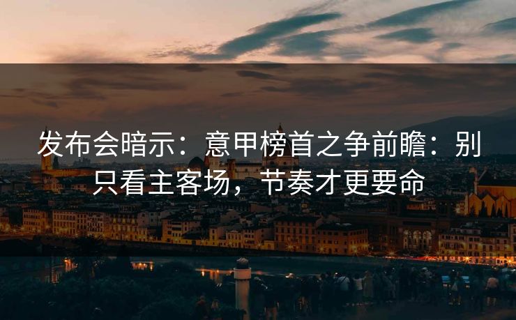发布会暗示:意甲榜首之争前瞻:别只看主客场,节奏才更要命 发布会暗示:意甲榜首之争前瞻:别只看主客场,节奏才更要命