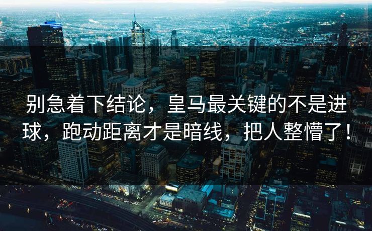 别急着下结论，皇马最关键的不是进球，跑动距离才是暗线，把人整懵了！