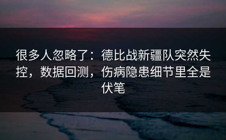 很多人忽略了：德比战新疆队突然失控，数据回测，伤病隐患细节里全是伏笔