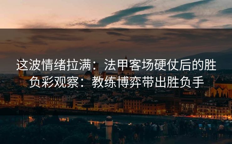 这波情绪拉满：法甲客场硬仗后的胜负彩观察：教练博弈带出胜负手